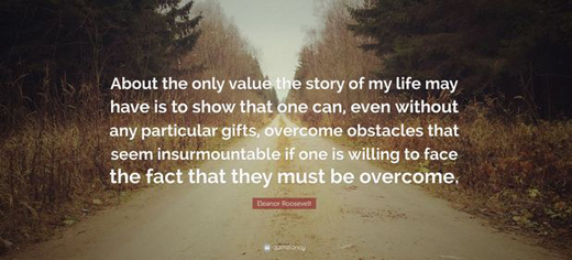 Eleanor Roosevelt, on the value of her life story: obstacles, even insurmountable one, overcome